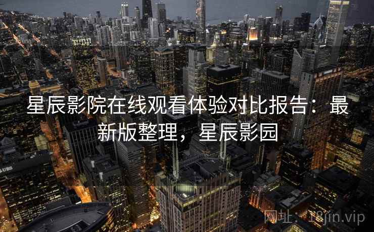 星辰影院在线观看体验对比报告：最新版整理，星辰影园
