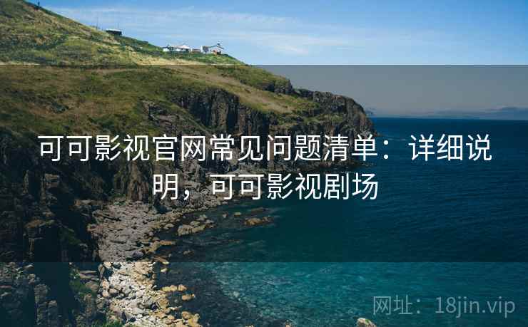 可可影视官网常见问题清单:详细说明,可可影视剧场 可可影视官网常见问题清单:详细说明,可可影视剧场