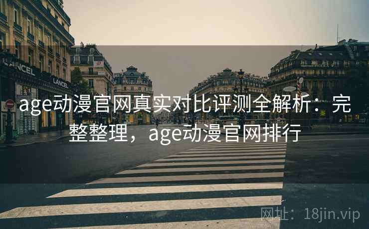 age动漫官网真实对比评测全解析：完整整理，age动漫官网排行