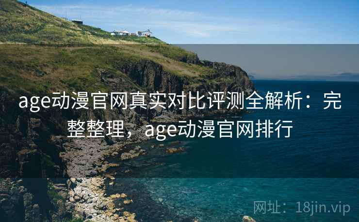 age动漫官网真实对比评测全解析：完整整理，age动漫官网排行