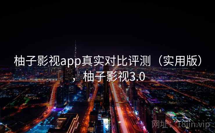 柚子影视app真实对比评测(实用版),柚子影视3.0 柚子影视app真实对比评测(实用版),柚子影视3.0