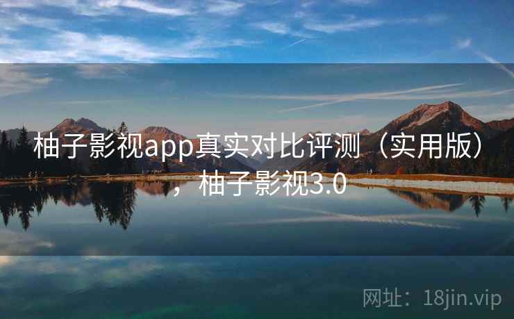 柚子影视app真实对比评测（实用版），柚子影视3.0