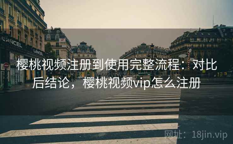 樱桃视频注册到使用完整流程：对比后结论，樱桃视频vip怎么注册