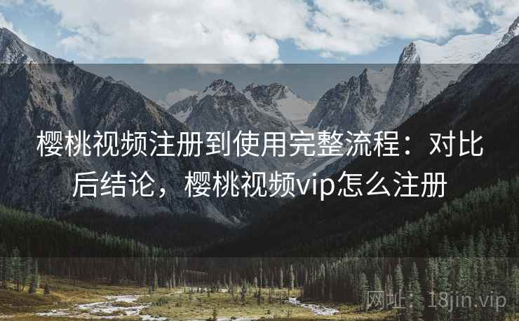 樱桃视频注册到使用完整流程:对比后结论,樱桃视频vip怎么注册 樱桃视频注册到使用完整流程:对比后结论,樱桃视频vip怎么注册