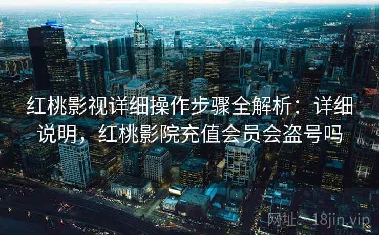 红桃影视详细操作步骤全解析：详细说明，红桃影院充值会员会盗号吗