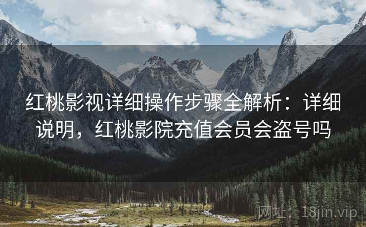 红桃影视详细操作步骤全解析:详细说明,红桃影院充值会员会盗号吗 红桃影视详细操作步骤全解析:详细说明,红桃影院充值会员会盗号吗
