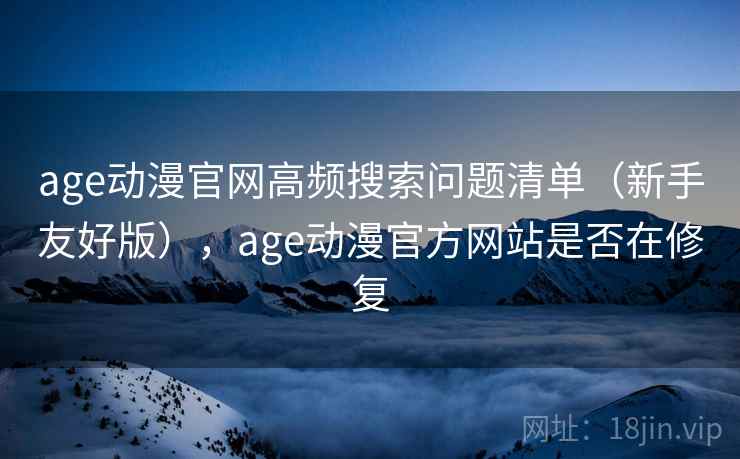 age动漫官网高频搜索问题清单(新手友好版),age动漫官方网站是否在修复 age动漫官网高频搜索问题清单(新手友好版),age动漫官方网站是否在修复