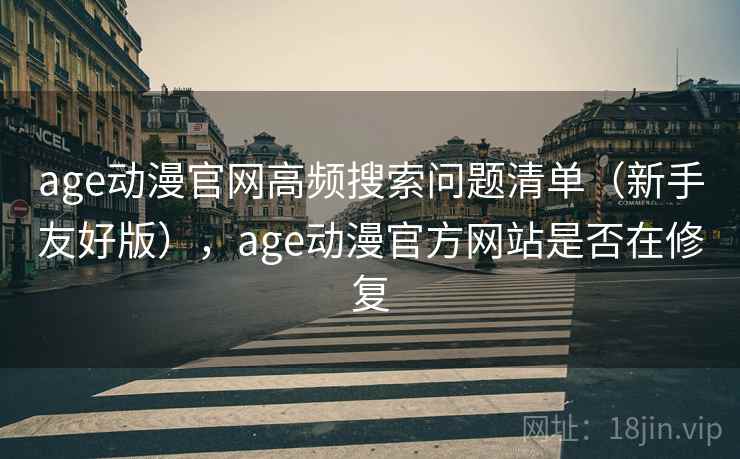 age动漫官网高频搜索问题清单（新手友好版），age动漫官方网站是否在修复