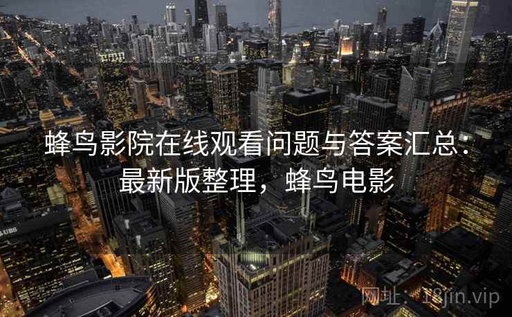 蜂鸟影院在线观看问题与答案汇总：最新版整理，蜂鸟电影