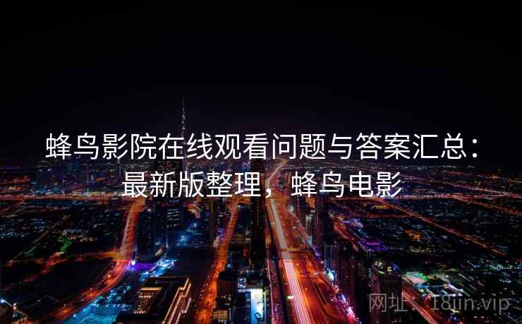 蜂鸟影院在线观看问题与答案汇总：最新版整理，蜂鸟电影