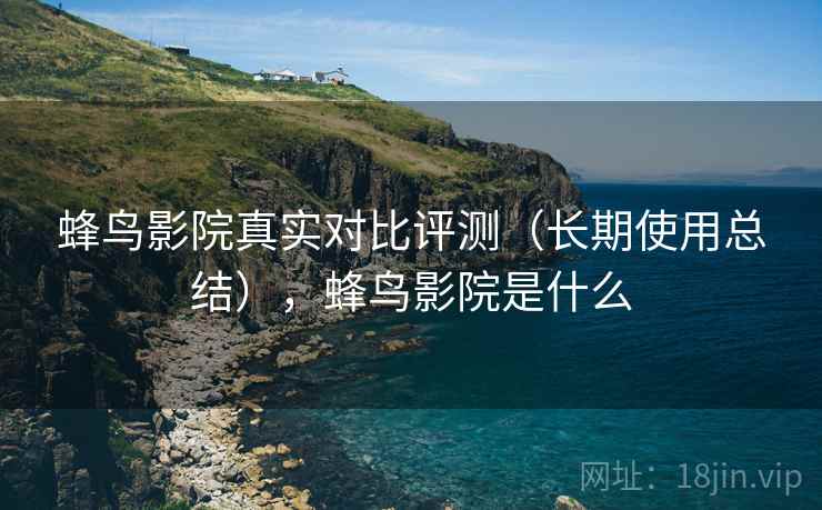 蜂鸟影院真实对比评测(长期使用总结),蜂鸟影院是什么 蜂鸟影院真实对比评测(长期使用总结),蜂鸟影院是什么