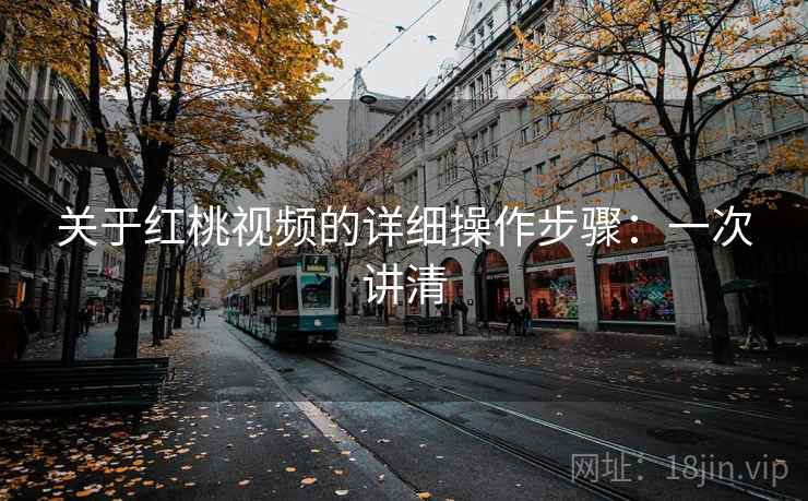 关于红桃视频的详细操作步骤:一次讲清 关于红桃视频的详细操作步骤:一次讲清