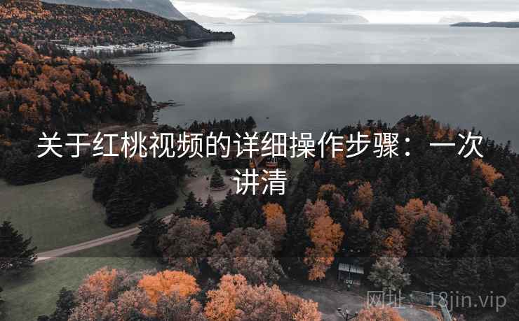 关于红桃视频的详细操作步骤：一次讲清