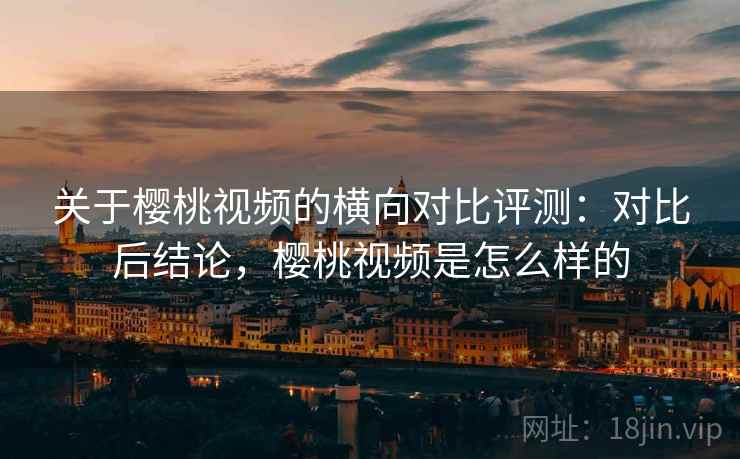 关于樱桃视频的横向对比评测:对比后结论,樱桃视频是怎么样的 关于樱桃视频的横向对比评测:对比后结论,樱桃视频是怎么样的