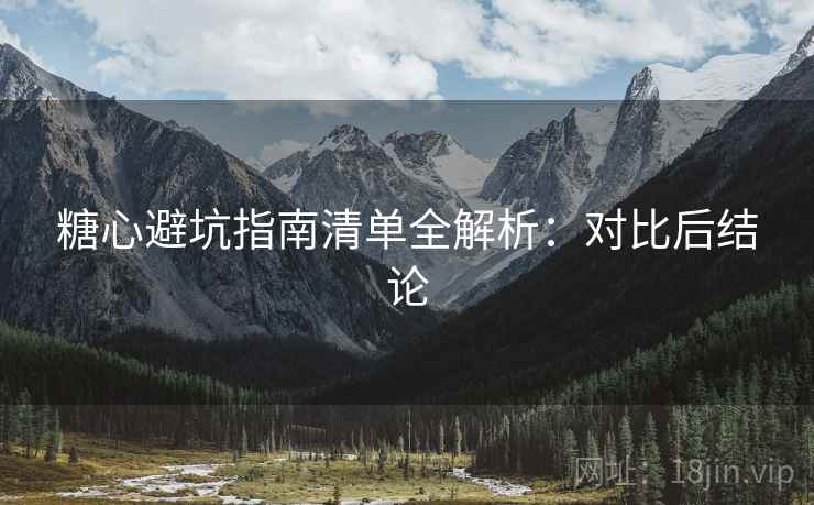 糖心避坑指南清单全解析：对比后结论