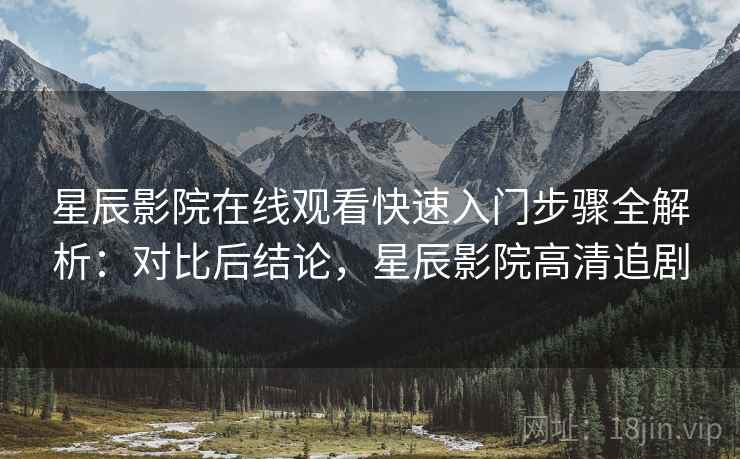 星辰影院在线观看快速入门步骤全解析：对比后结论，星辰影院高清追剧