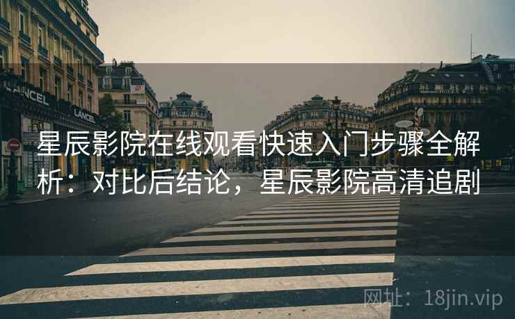 星辰影院在线观看快速入门步骤全解析:对比后结论,星辰影院高清追剧 星辰影院在线观看快速入门步骤全解析:对比后结论,星辰影院高清追剧