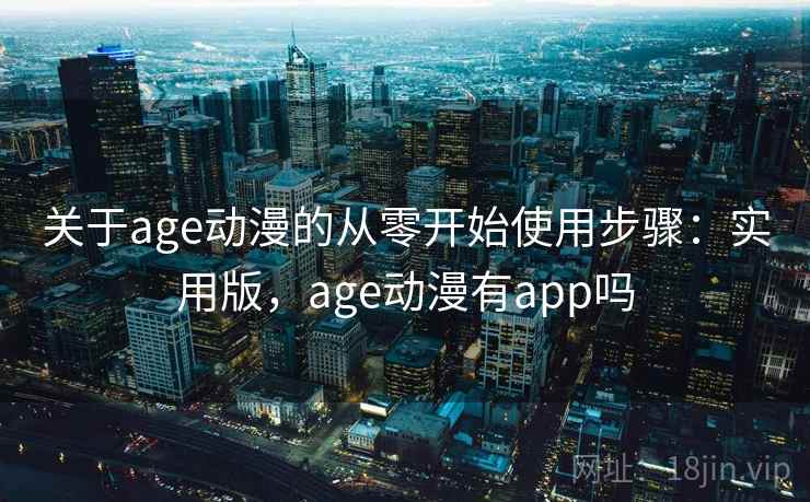 关于age动漫的从零开始使用步骤:实用版,age动漫有app吗 关于age动漫的从零开始使用步骤:实用版,age动漫有app吗