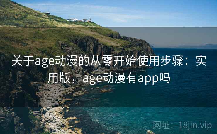 关于age动漫的从零开始使用步骤：实用版，age动漫有app吗