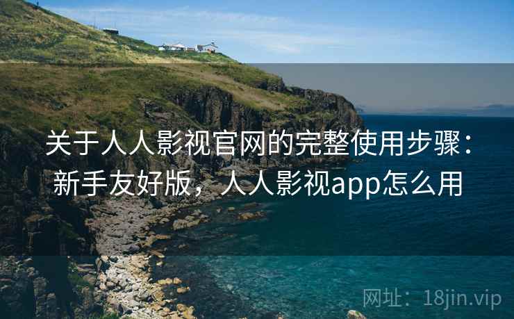 关于人人影视官网的完整使用步骤：新手友好版，人人影视app怎么用