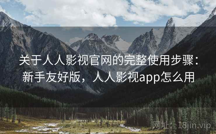 关于人人影视官网的完整使用步骤：新手友好版，人人影视app怎么用