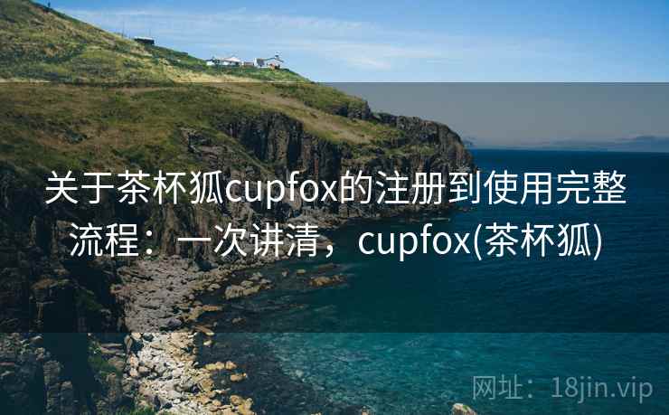 关于茶杯狐cupfox的注册到使用完整流程：一次讲清，cupfox(茶杯狐)