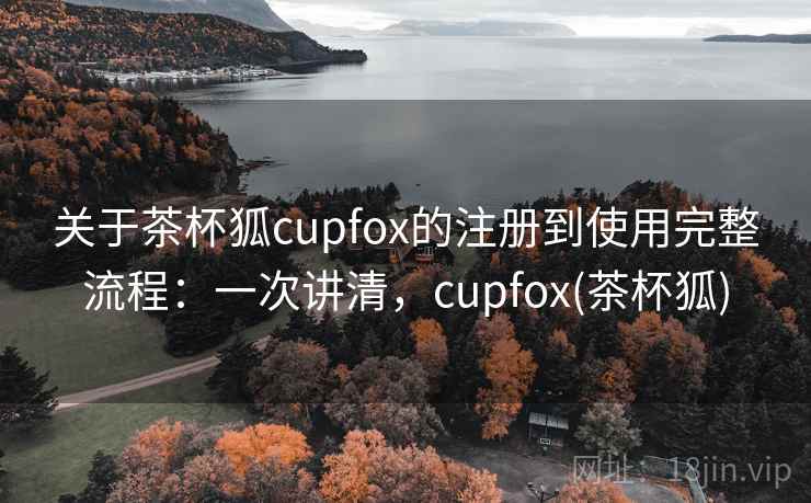 关于茶杯狐cupfox的注册到使用完整流程：一次讲清，cupfox(茶杯狐)