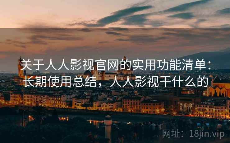 关于人人影视官网的实用功能清单:长期使用总结,人人影视干什么的 关于人人影视官网的实用功能清单:长期使用总结,人人影视干什么的