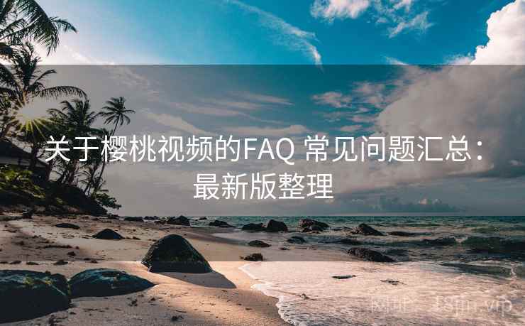 关于樱桃视频的FAQ 常见问题汇总：最新版整理