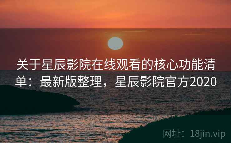 关于星辰影院在线观看的核心功能清单:最新版整理,星辰影院官方2020 关于星辰影院在线观看的核心功能清单:最新版整理,星辰影院官方2020