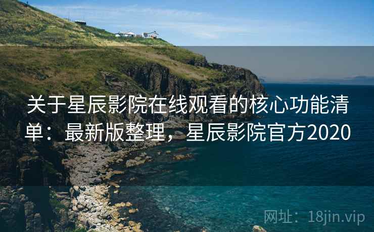 关于星辰影院在线观看的核心功能清单：最新版整理，星辰影院官方2020