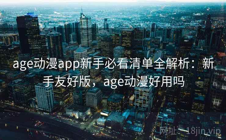 age动漫app新手必看清单全解析：新手友好版，age动漫好用吗