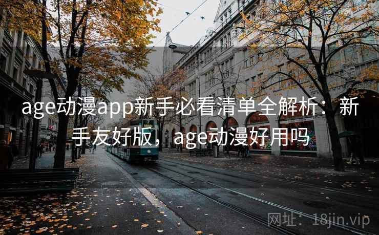 age动漫app新手必看清单全解析：新手友好版，age动漫好用吗