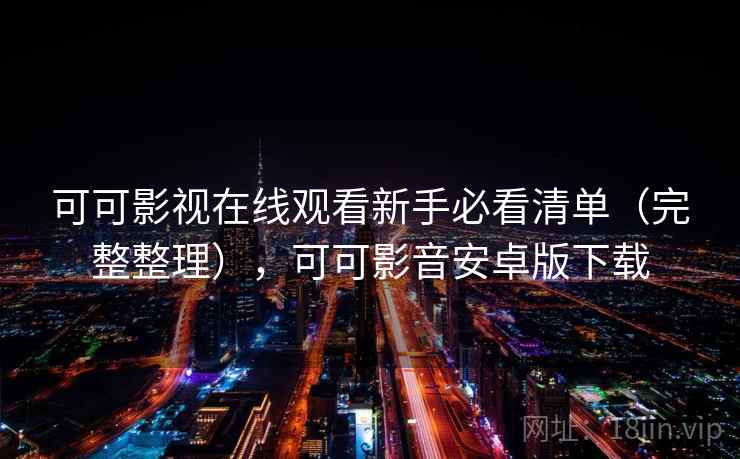 可可影视在线观看新手必看清单（完整整理），可可影音安卓版下载