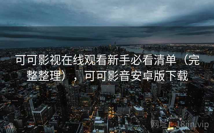 可可影视在线观看新手必看清单(完整整理),可可影音安卓版下载 可可影视在线观看新手必看清单(完整整理),可可影音安卓版下载
