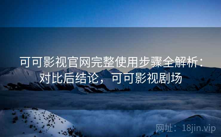 可可影视官网完整使用步骤全解析：对比后结论，可可影视剧场
