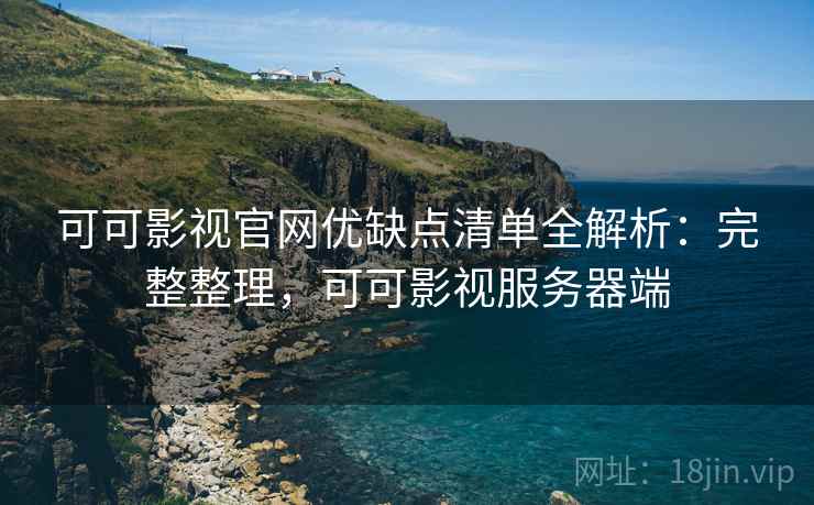可可影视官网优缺点清单全解析：完整整理，可可影视服务器端