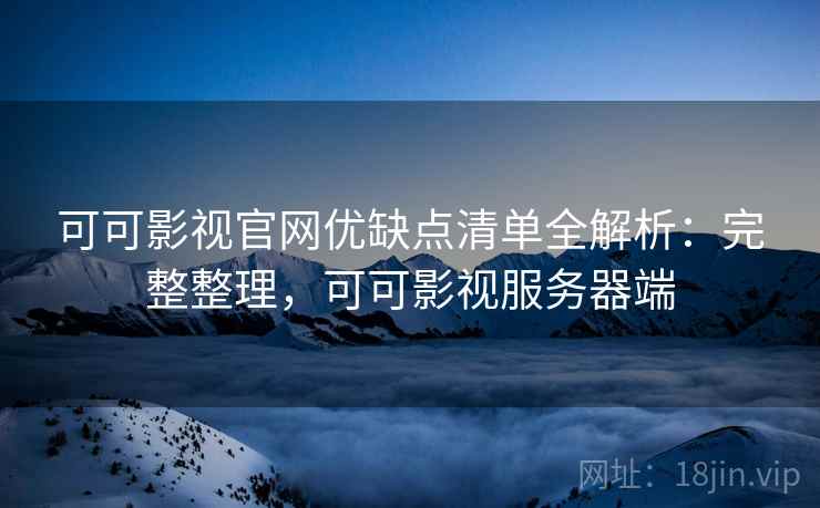 可可影视官网优缺点清单全解析：完整整理，可可影视服务器端