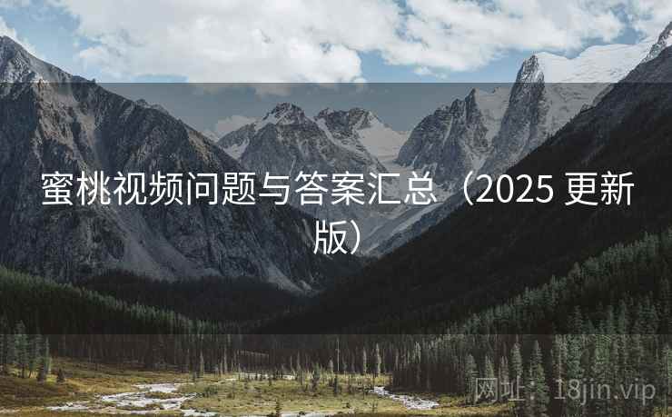 蜜桃视频问题与答案汇总(2025 更新版) 蜜桃视频问题与答案汇总(2025 更新版)