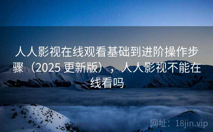 人人影视在线观看基础到进阶操作步骤（2025 更新版），人人影视不能在线看吗