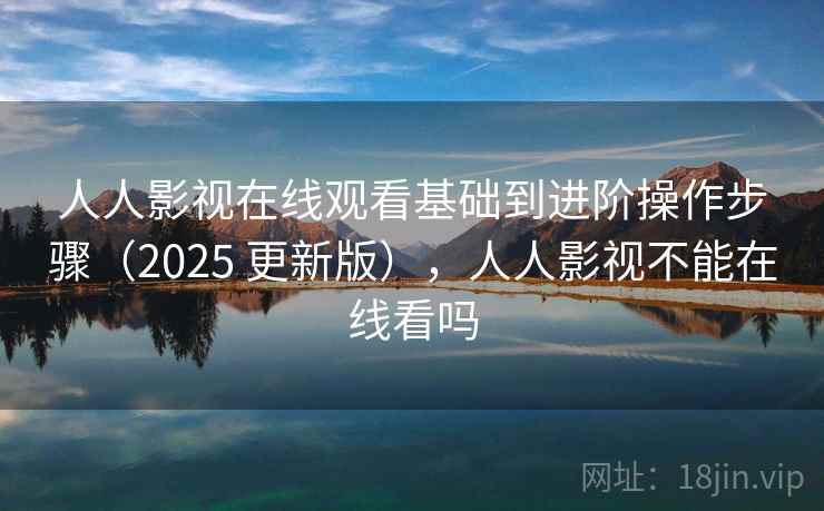 人人影视在线观看基础到进阶操作步骤（2025 更新版），人人影视不能在线看吗