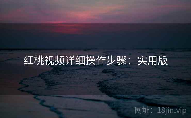 红桃视频详细操作步骤：实用版
