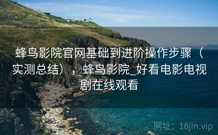 蜂鸟影院官网基础到进阶操作步骤(实测总结),蜂鸟影院_好看电影电视剧在线观看 蜂鸟影院官网基础到进阶操作步骤(实测总结),蜂鸟影院_好看电影电视剧在线观看