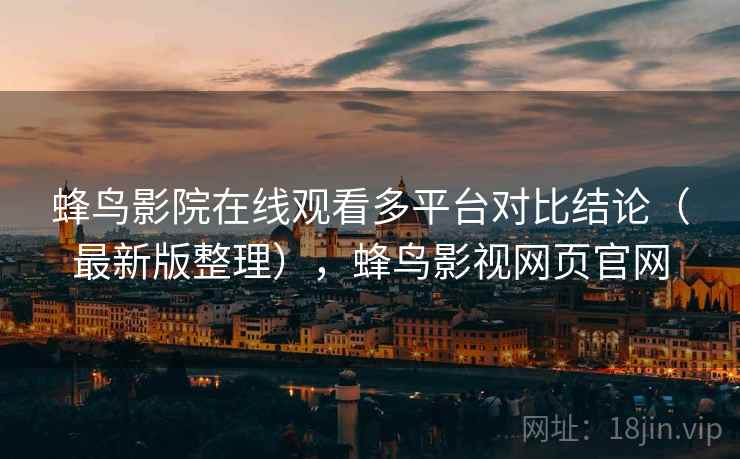 蜂鸟影院在线观看多平台对比结论(最新版整理),蜂鸟影视网页官网 蜂鸟影院在线观看多平台对比结论(最新版整理),蜂鸟影视网页官网