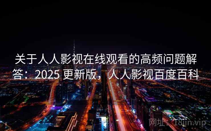 关于人人影视在线观看的高频问题解答:2025 更新版,人人影视百度百科 关于人人影视在线观看的高频问题解答:2025 更新版,人人影视百度百科