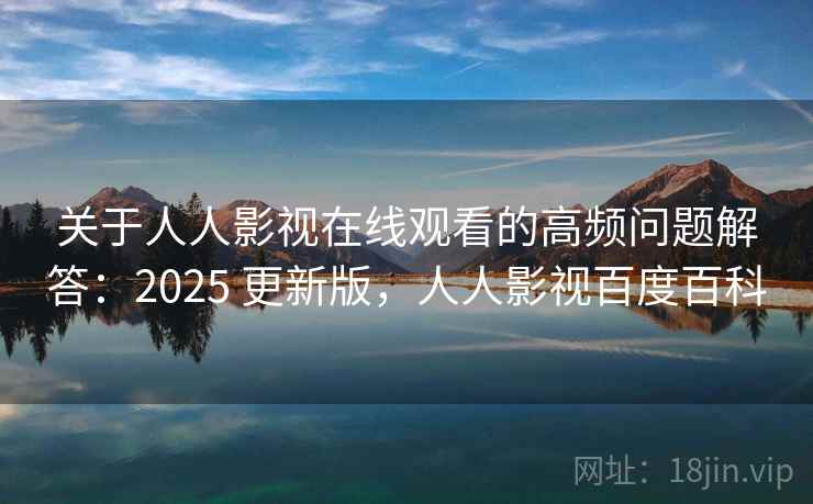 关于人人影视在线观看的高频问题解答：2025 更新版，人人影视百度百科