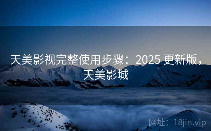 天美影视完整使用步骤:2025 更新版,天美影城 天美影视完整使用步骤:2025 更新版,天美影城