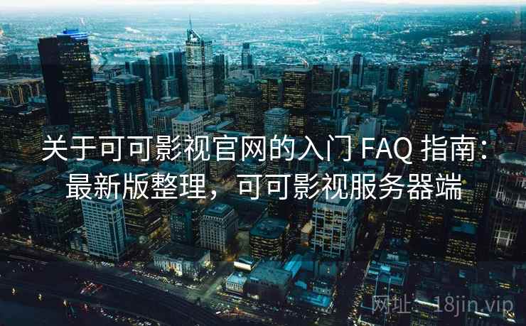 关于可可影视官网的入门 FAQ 指南：最新版整理，可可影视服务器端