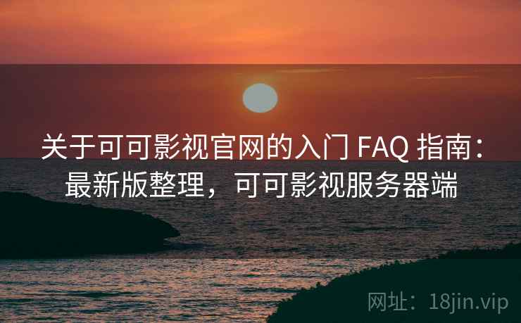 关于可可影视官网的入门 FAQ 指南：最新版整理，可可影视服务器端