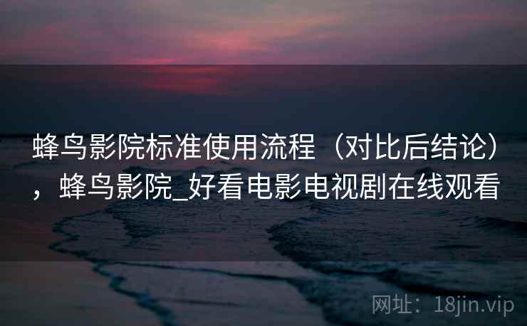 蜂鸟影院标准使用流程（对比后结论），蜂鸟影院_好看电影电视剧在线观看